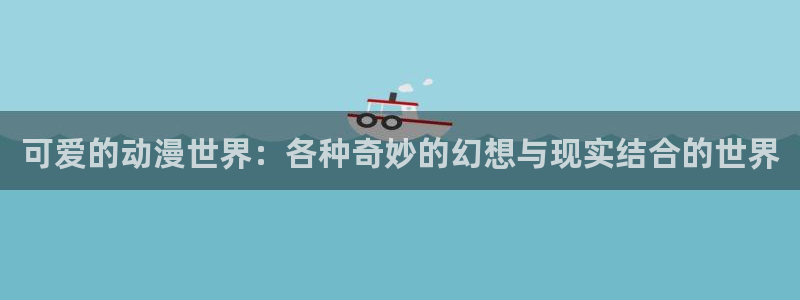 韩漫漫画在哪看：可爱的动漫世界：各种奇妙的幻想与现实结合的世界配图