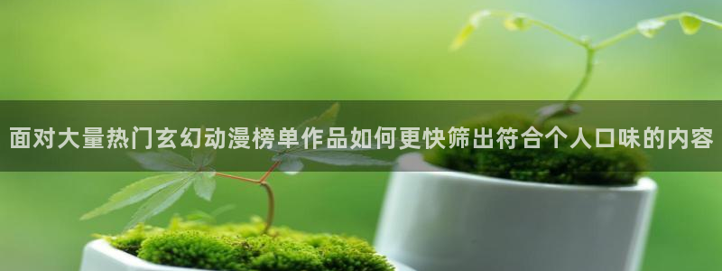 韩漫漫画中文在线：面对大量热门玄幻动漫榜单作品如何更快筛出符合个人口味的内容配图