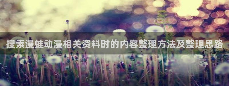 韩漫漫画在线阅读网站:搜索漫蛙动漫相关资料时的内容整理方法及整理思路配图