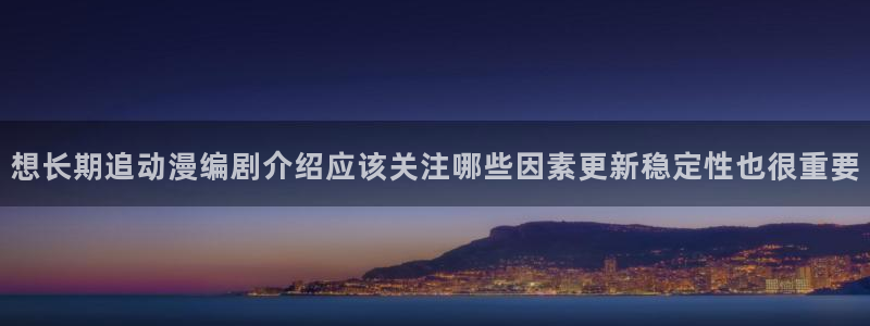 韩国漫画在线:想长期追动漫编剧介绍应该关注哪些因素更新稳定性也很重要配图
